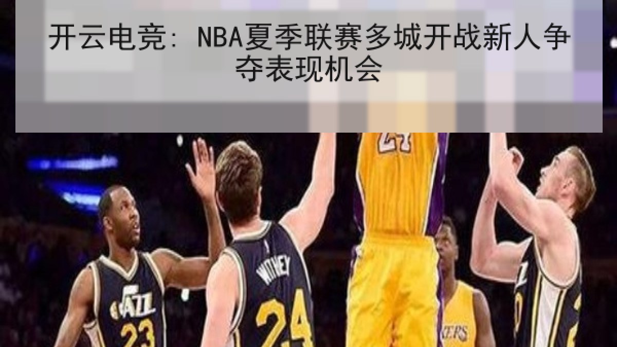 开云电竞: NBA夏季联赛多城开战新人争夺表现机会 开云电竞: NBA夏季联赛多城开战新人争夺表现机会