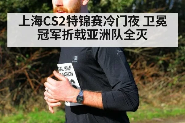 上海CS2特锦赛冷门夜 卫冕冠军折戟亚洲队全灭